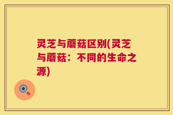 灵芝与蘑菇区别(灵芝与蘑菇:不同的生命之源) 第1张 灵芝与蘑菇区别(灵芝与蘑菇:不同的生命之源) 第1张