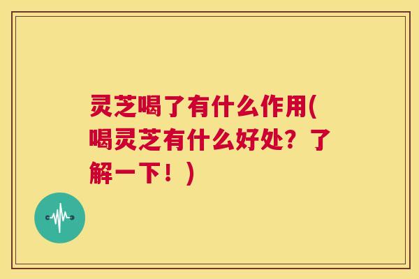 灵芝喝了有什么作用(喝灵芝有什么好处?了解一下!) 第1张 灵芝喝了有什么作用(喝灵芝有什么好处?了解一下!) 第1张