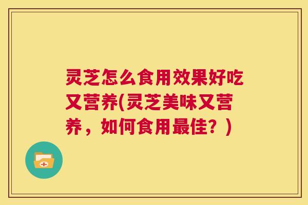 灵芝怎么食用效果好吃又营养(灵芝美味又营养，如何食用最佳？)  第1张