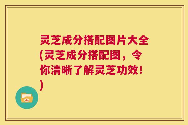 灵芝成分搭配图片大全(灵芝成分搭配图,令你清晰了解灵芝功效!) 第1张 灵芝成分搭配图片大全(灵芝成分搭配图,令你清晰了解灵芝功效!) 第1张