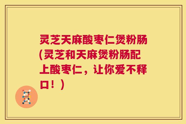 灵芝天麻酸枣仁煲粉肠(灵芝和天麻煲粉肠配上酸枣仁,让你爱不释口!) 第1张 灵芝天麻酸枣仁煲粉肠(灵芝和天麻煲粉肠配上酸枣仁,让你爱不释口!) 第1张