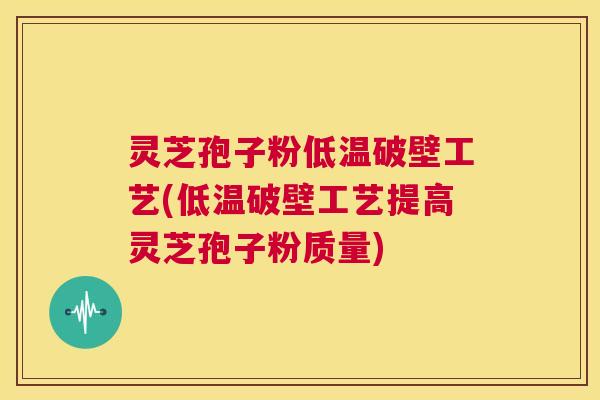 灵芝孢子粉低温破壁工艺(低温破壁工艺提高灵芝孢子粉质量) 第1张 灵芝孢子粉低温破壁工艺(低温破壁工艺提高灵芝孢子粉质量) 第1张