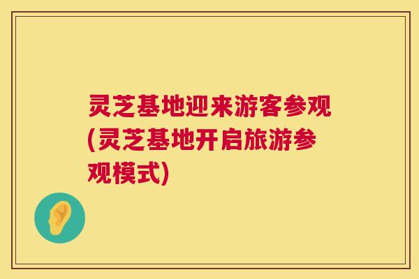 灵芝基地迎来游客参观(灵芝基地开启旅游参观模式) 第1张 灵芝基地迎来游客参观(灵芝基地开启旅游参观模式) 第1张