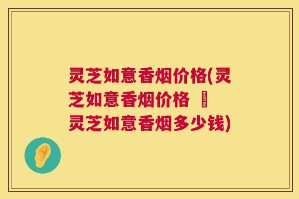 灵芝如意香烟价格(灵芝如意香烟价格 – 灵芝如意香烟多少钱) 第1张 灵芝如意香烟价格(灵芝如意香烟价格 – 灵芝如意香烟多少钱) 第1张