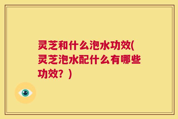 灵芝和什么泡水功效(灵芝泡水配什么有哪些功效?) 第1张 灵芝和什么泡水功效(灵芝泡水配什么有哪些功效?) 第1张