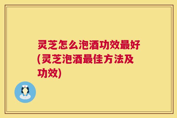 灵芝怎么泡酒功效最好(灵芝泡酒最佳方法及功效) 第1张 灵芝怎么泡酒功效最好(灵芝泡酒最佳方法及功效) 第1张