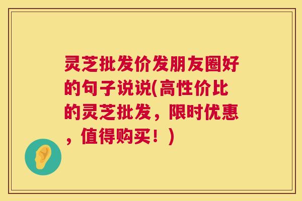 灵芝批发价发朋友圈好的句子说说(高性价比的灵芝批发,限时优惠,值得购买!) 第1张 灵芝批发价发朋友圈好的句子说说(高性价比的灵芝批发,限时优惠,值得购买!) 第1张