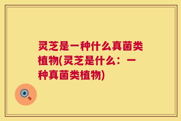 灵芝是一种什么真菌类植物(灵芝是什么：一种真菌类植物)  第1张