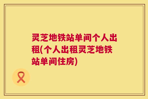 灵芝地铁站单间个人出租(个人出租灵芝地铁站单间住房) 第1张 灵芝地铁站单间个人出租(个人出租灵芝地铁站单间住房) 第1张