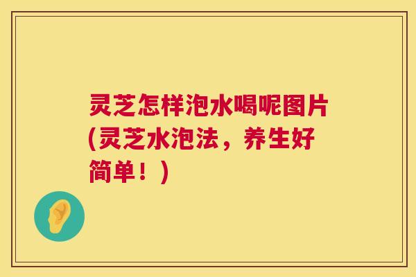灵芝怎样泡水喝呢图片(灵芝水泡法,养生好简单!) 第1张 灵芝怎样泡水喝呢图片(灵芝水泡法,养生好简单!) 第1张