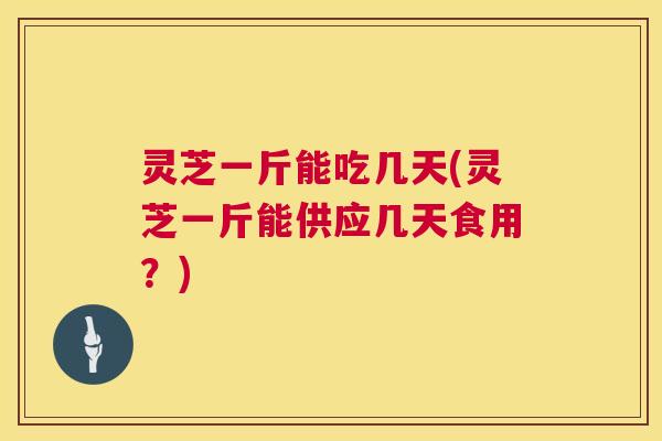 灵芝一斤能吃几天(灵芝一斤能供应几天食用?) 第1张 灵芝一斤能吃几天(灵芝一斤能供应几天食用?) 第1张