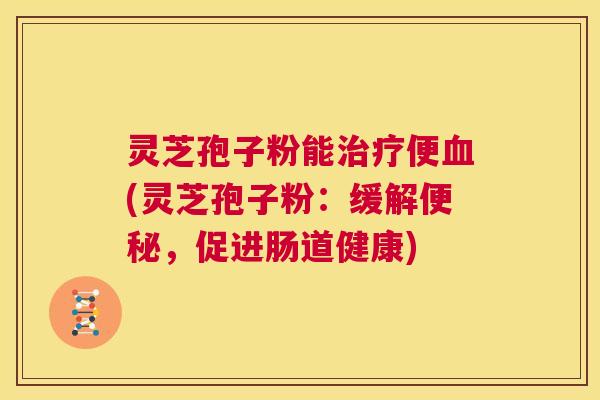 灵芝孢子粉能治疗便血(灵芝孢子粉：缓解便秘，促进肠道健康)  第1张
