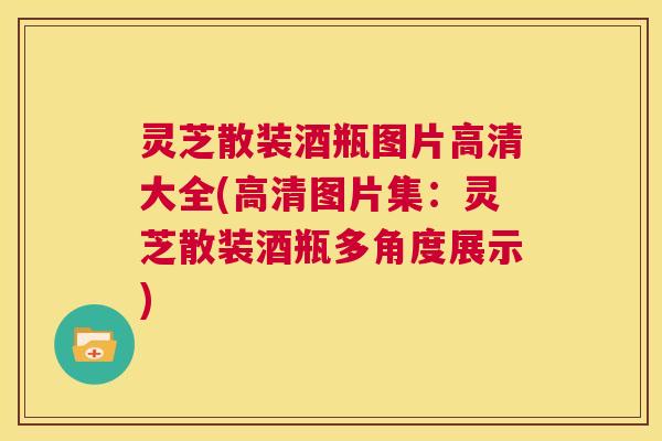 灵芝散装酒瓶图片高清大全(高清图片集：灵芝散装酒瓶多角度展示)  第1张
