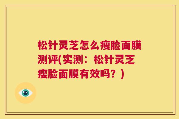 松针灵芝怎么瘦脸面膜测评(实测:松针灵芝瘦脸面膜有效吗?) 第1张 松针灵芝怎么瘦脸面膜测评(实测:松针灵芝瘦脸面膜有效吗?) 第1张