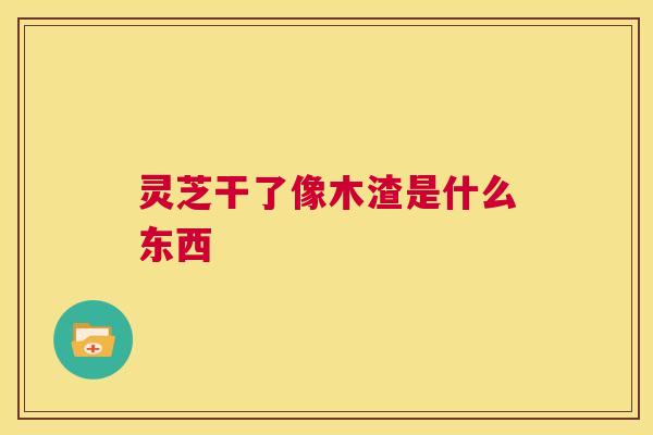 灵芝干了像木渣是什么东西 第1张 灵芝干了像木渣是什么东西 第1张