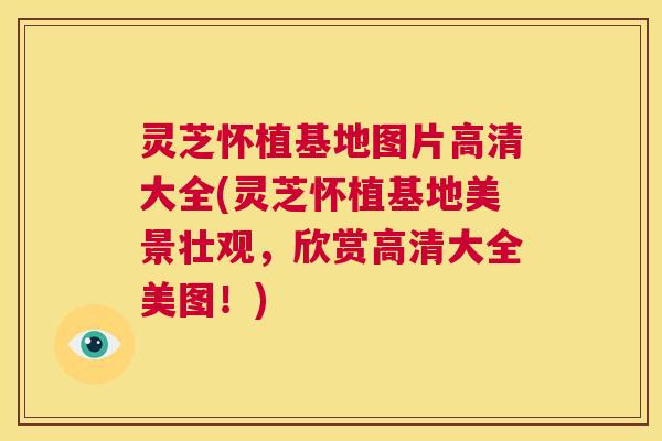 灵芝怀植基地图片高清大全(灵芝怀植基地美景壮观,欣赏高清大全美图!) 第1张 灵芝怀植基地图片高清大全(灵芝怀植基地美景壮观,欣赏高清大全美图!) 第1张