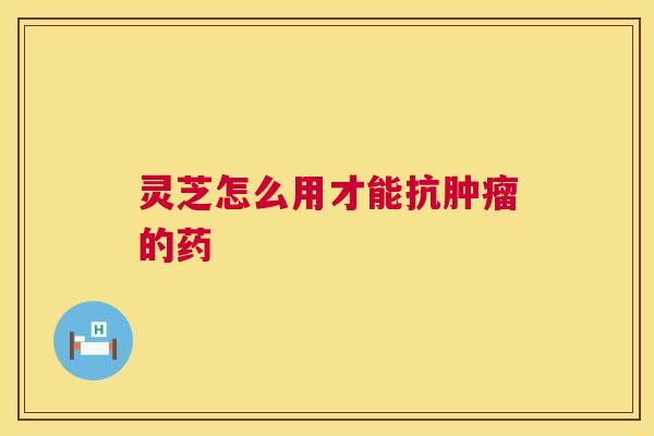 灵芝怎么用才能抗肿瘤的药 第1张 灵芝怎么用才能抗肿瘤的药 第1张