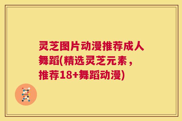 灵芝图片动漫推荐成人舞蹈(精选灵芝元素,推荐18+舞蹈动漫) 第1张 灵芝图片动漫推荐成人舞蹈(精选灵芝元素,推荐18+舞蹈动漫) 第1张