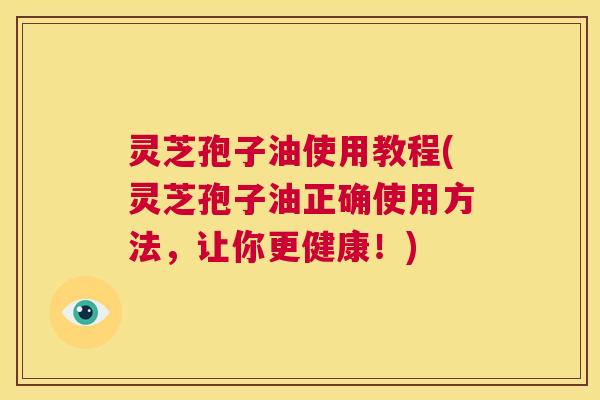 灵芝孢子油使用教程(灵芝孢子油正确使用方法,让你更健康!) 第1张 灵芝孢子油使用教程(灵芝孢子油正确使用方法,让你更健康!) 第1张