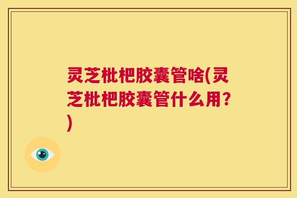 灵芝枇杷胶囊管啥(灵芝枇杷胶囊管什么用?) 第1张 灵芝枇杷胶囊管啥(灵芝枇杷胶囊管什么用?) 第1张