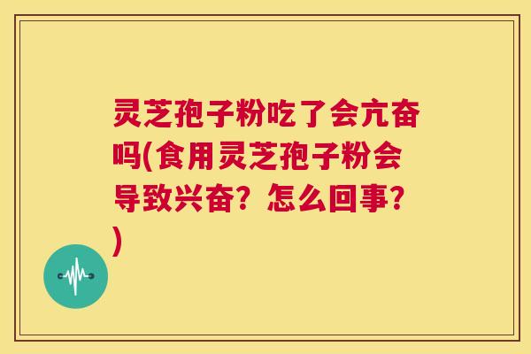 灵芝孢子粉吃了会亢奋吗(食用灵芝孢子粉会导致兴奋?怎么回事?) 第1张 灵芝孢子粉吃了会亢奋吗(食用灵芝孢子粉会导致兴奋?怎么回事?) 第1张