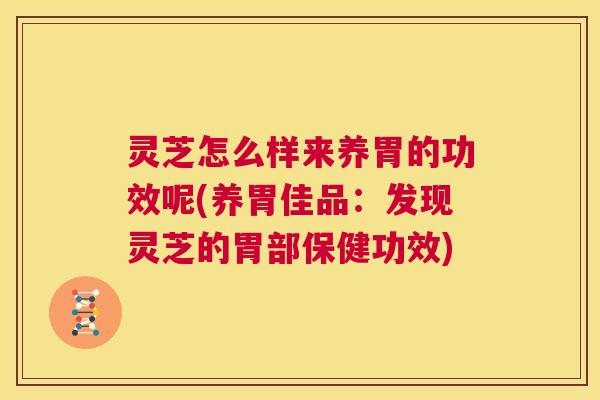 灵芝怎么样来养胃的功效呢(养胃佳品:发现灵芝的胃部保健功效) 第1张 灵芝怎么样来养胃的功效呢(养胃佳品:发现灵芝的胃部保健功效) 第1张