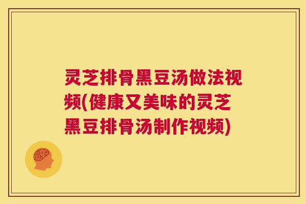 灵芝排骨黑豆汤做法视频(健康又美味的灵芝黑豆排骨汤制作视频)  第1张