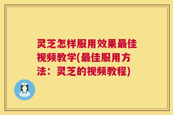 灵芝怎样服用效果最佳视频教学(最佳服用方法:灵芝的视频教程) 第1张 灵芝怎样服用效果最佳视频教学(最佳服用方法:灵芝的视频教程) 第1张