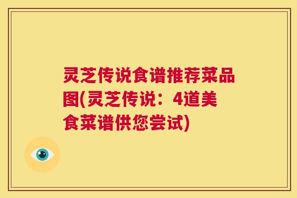 灵芝传说食谱推荐菜品图(灵芝传说:4道美食菜谱供您尝试) 第1张 灵芝传说食谱推荐菜品图(灵芝传说:4道美食菜谱供您尝试) 第1张