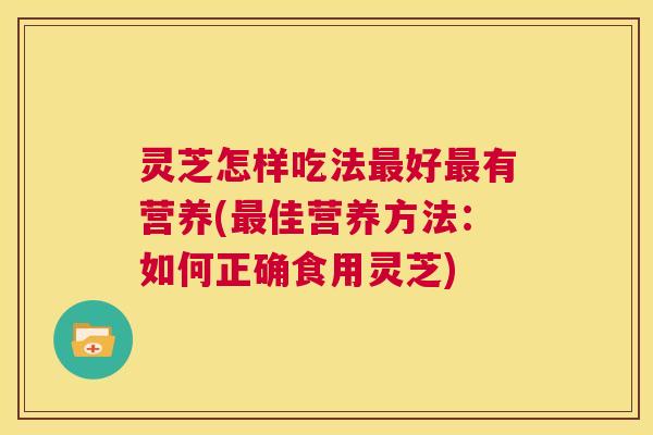 灵芝怎样吃法最好最有营养(最佳营养方法:如何正确食用灵芝) 第1张 灵芝怎样吃法最好最有营养(最佳营养方法:如何正确食用灵芝) 第1张