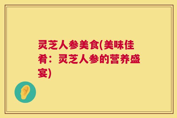 灵芝人参美食(美味佳肴:灵芝人参的营养盛宴) 第1张 灵芝人参美食(美味佳肴:灵芝人参的营养盛宴) 第1张