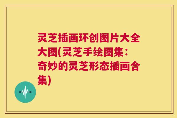 灵芝插画环创图片大全大图(灵芝手绘图集:奇妙的灵芝形态插画合集) 第1张 灵芝插画环创图片大全大图(灵芝手绘图集:奇妙的灵芝形态插画合集) 第1张