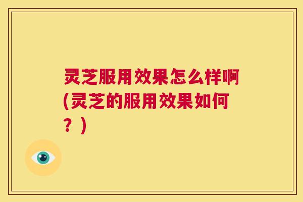 灵芝服用效果怎么样啊(灵芝的服用效果如何?) 第1张 灵芝服用效果怎么样啊(灵芝的服用效果如何?) 第1张