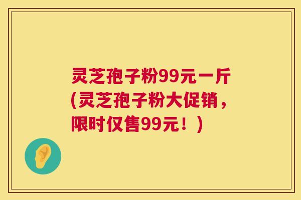 灵芝孢子粉99元一斤(灵芝孢子粉大促销,限时仅售99元!) 第1张 灵芝孢子粉99元一斤(灵芝孢子粉大促销,限时仅售99元!) 第1张
