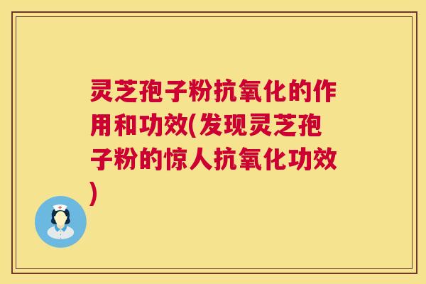 灵芝孢子粉抗氧化的作用和功效(发现灵芝孢子粉的惊人抗氧化功效) 第1张 灵芝孢子粉抗氧化的作用和功效(发现灵芝孢子粉的惊人抗氧化功效) 第1张