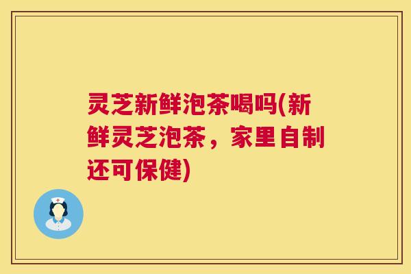 灵芝新鲜泡茶喝吗(新鲜灵芝泡茶,家里自制还可保健) 第1张 灵芝新鲜泡茶喝吗(新鲜灵芝泡茶,家里自制还可保健) 第1张