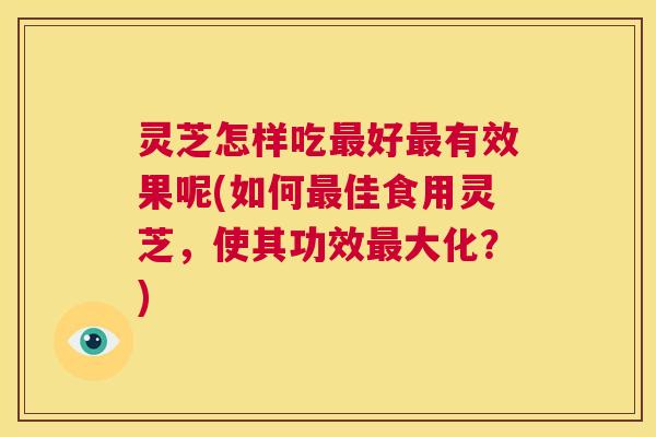 灵芝怎样吃最好最有效果呢(如何最佳食用灵芝,使其功效最大化?) 第1张 灵芝怎样吃最好最有效果呢(如何最佳食用灵芝,使其功效最大化?) 第1张