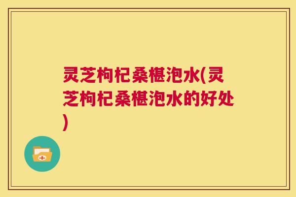 灵芝枸杞桑椹泡水(灵芝枸杞桑椹泡水的好处) 第1张 灵芝枸杞桑椹泡水(灵芝枸杞桑椹泡水的好处) 第1张
