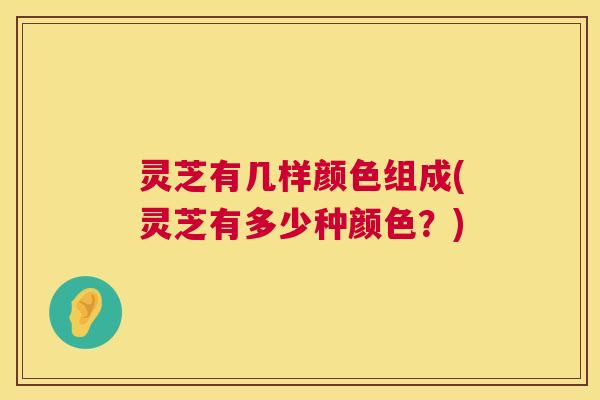 灵芝有几样颜色组成(灵芝有多少种颜色?) 第1张 灵芝有几样颜色组成(灵芝有多少种颜色?) 第1张