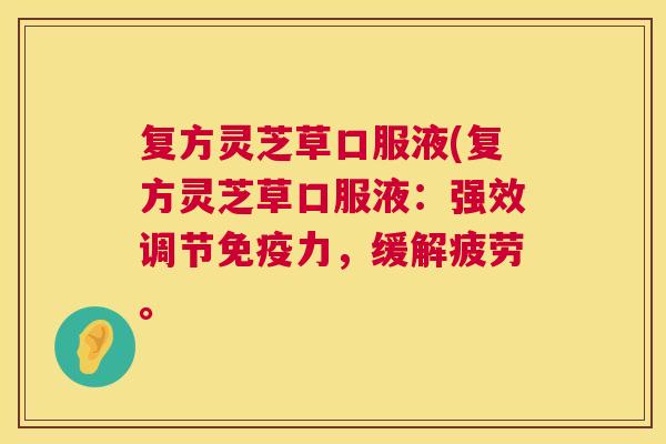 复方灵芝草口服液(复方灵芝草口服液:强效调节免疫力,缓解疲劳。 第1张 复方灵芝草口服液(复方灵芝草口服液:强效调节免疫力,缓解疲劳。 第1张