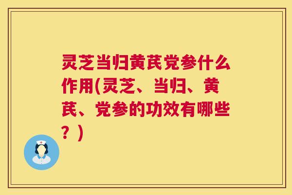 灵芝当归黄芪党参什么作用(灵芝、当归、黄芪、党参的功效有哪些?) 第1张 灵芝当归黄芪党参什么作用(灵芝、当归、黄芪、党参的功效有哪些?) 第1张