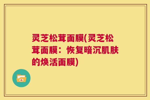 灵芝松茸面膜(灵芝松茸面膜:恢复暗沉肌肤的焕活面膜) 第1张 灵芝松茸面膜(灵芝松茸面膜:恢复暗沉肌肤的焕活面膜) 第1张