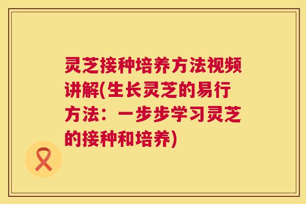 灵芝接种培养方法视频讲解(生长灵芝的易行方法:一步步学习灵芝的接种和培养) 第1张 灵芝接种培养方法视频讲解(生长灵芝的易行方法:一步步学习灵芝的接种和培养) 第1张