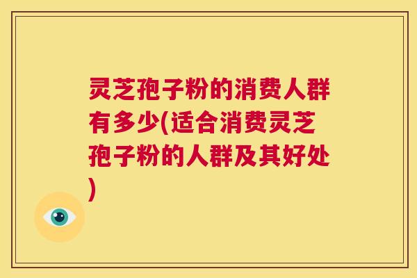 灵芝孢子粉的消费人群有多少(适合消费灵芝孢子粉的人群及其好处)  第1张