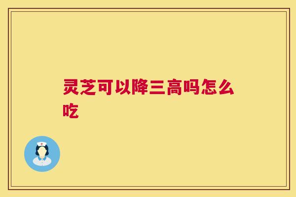 灵芝可以降三高吗怎么吃 第1张 灵芝可以降三高吗怎么吃 第1张