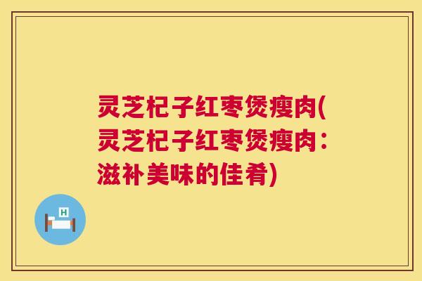 灵芝杞子红枣煲瘦肉(灵芝杞子红枣煲瘦肉:滋补美味的佳肴) 第1张 灵芝杞子红枣煲瘦肉(灵芝杞子红枣煲瘦肉:滋补美味的佳肴) 第1张