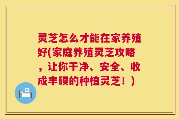 灵芝怎么才能在家养殖好(家庭养殖灵芝攻略,让你干净、安全、收成丰硕的种植灵芝!) 第1张 灵芝怎么才能在家养殖好(家庭养殖灵芝攻略,让你干净、安全、收成丰硕的种植灵芝!) 第1张