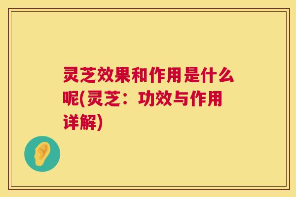 灵芝效果和作用是什么呢(灵芝:功效与作用详解) 第1张 灵芝效果和作用是什么呢(灵芝:功效与作用详解) 第1张