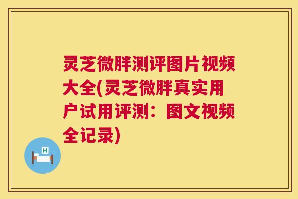 灵芝微胖测评图片视频大全(灵芝微胖真实用户试用评测:图文视频全记录) 第1张 灵芝微胖测评图片视频大全(灵芝微胖真实用户试用评测:图文视频全记录) 第1张