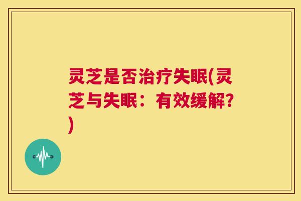 灵芝是否治疗失眠(灵芝与失眠：有效缓解？)  第1张